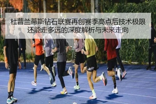 杜普兰蒂斯钻石联赛再创赛季高点后技术极限还能走多远的深度解析与未来走向