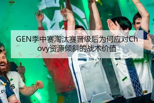 GEN季中赛淘汰赛晋级后为何应对Chovy资源倾斜的战术价值