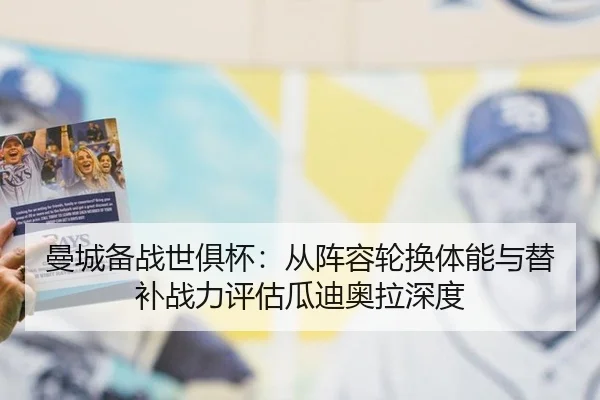 曼城备战世俱杯：从阵容轮换体能与替补战力评估瓜迪奥拉深度