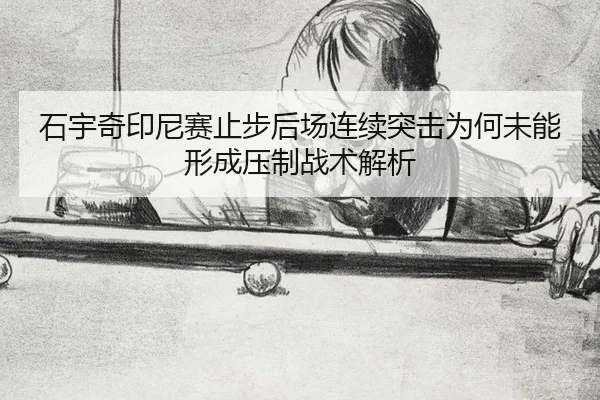 石宇奇印尼赛止步后场连续突击为何未能形成压制战术解析