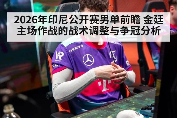 2026年印尼公开赛男单前瞻 金廷主场作战的战术调整与争冠分析