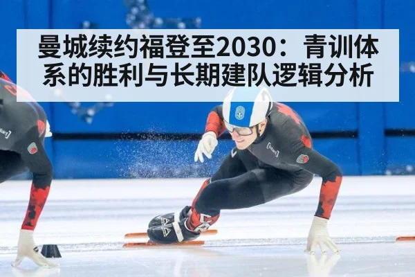 曼城续约福登至2030：青训体系的胜利与长期建队逻辑分析