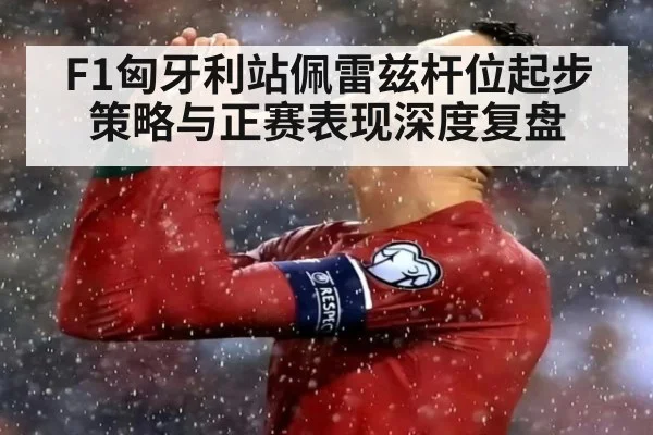 F1匈牙利站佩雷兹杆位起步策略与正赛表现深度复盘