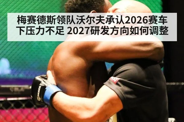 梅赛德斯领队沃尔夫承认2026赛车下压力不足 2027研发方向如何调整