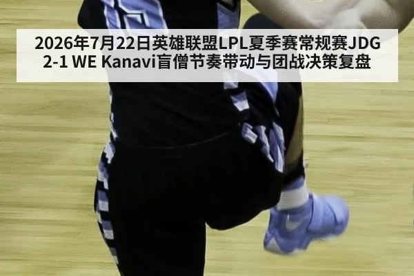 2026年7月22日英雄联盟LPL夏季赛常规赛JDG 2-1 WE Kanavi盲僧节奏带动与团战决策复盘