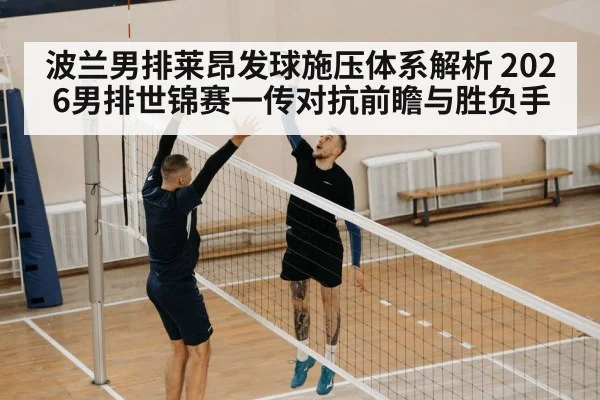 波兰男排莱昂发球施压体系解析 2026男排世锦赛一传对抗前瞻与胜负手